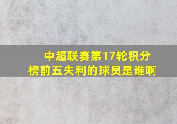 中超联赛第17轮积分榜前五失利的球员是谁啊