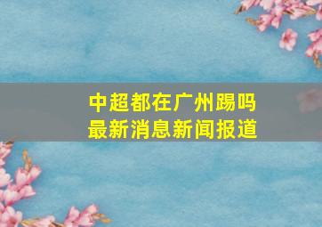 中超都在广州踢吗最新消息新闻报道