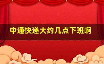 中通快递大约几点下班啊