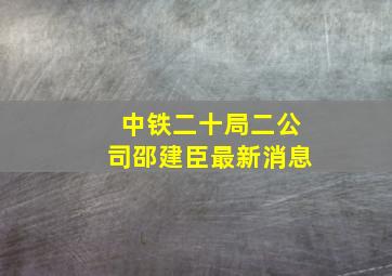 中铁二十局二公司邵建臣最新消息