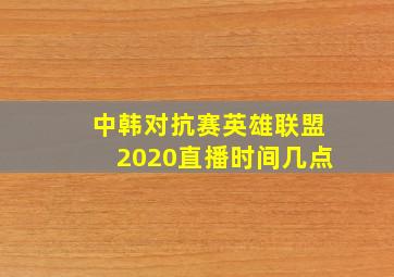 中韩对抗赛英雄联盟2020直播时间几点