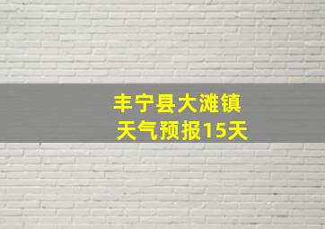 丰宁县大滩镇天气预报15天