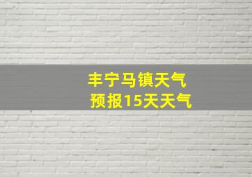 丰宁马镇天气预报15天天气