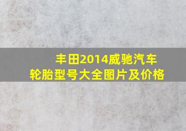 丰田2014威驰汽车轮胎型号大全图片及价格