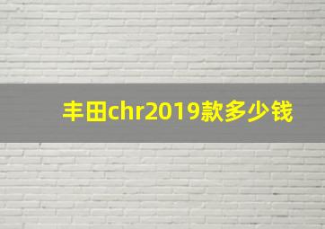 丰田chr2019款多少钱