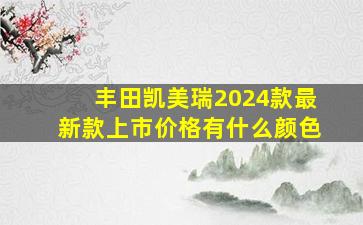 丰田凯美瑞2024款最新款上市价格有什么颜色