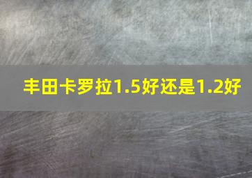 丰田卡罗拉1.5好还是1.2好