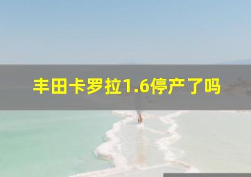 丰田卡罗拉1.6停产了吗