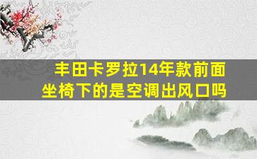 丰田卡罗拉14年款前面坐椅下的是空调出风口吗