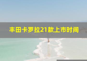 丰田卡罗拉21款上市时间