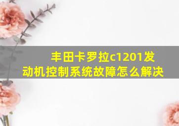 丰田卡罗拉c1201发动机控制系统故障怎么解决