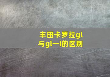 丰田卡罗拉gl与gl一i的区别