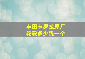 丰田卡罗拉原厂轮毂多少钱一个