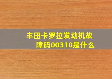 丰田卡罗拉发动机故障码00310是什么