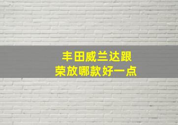 丰田威兰达跟荣放哪款好一点