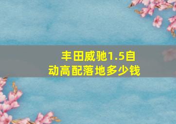 丰田威驰1.5自动高配落地多少钱