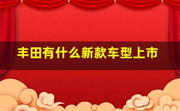 丰田有什么新款车型上市