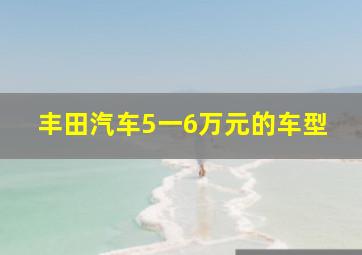 丰田汽车5一6万元的车型