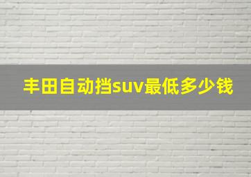 丰田自动挡suv最低多少钱