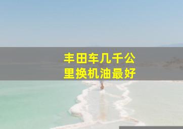 丰田车几千公里换机油最好