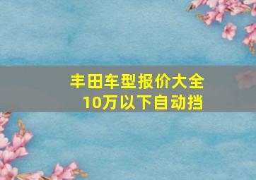 丰田车型报价大全10万以下自动挡