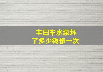 丰田车水泵坏了多少钱修一次