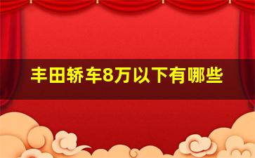 丰田轿车8万以下有哪些