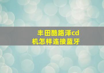 丰田酷路泽cd机怎样连接蓝牙