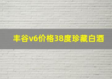 丰谷v6价格38度珍藏白酒