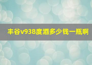 丰谷v938度酒多少钱一瓶啊