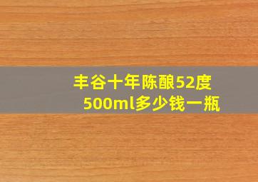 丰谷十年陈酿52度500ml多少钱一瓶