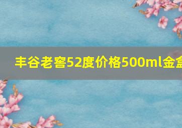 丰谷老窖52度价格500ml金盒