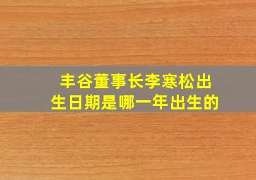 丰谷董事长李寒松出生日期是哪一年出生的