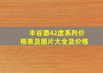 丰谷酒42度系列价格表及图片大全及价格