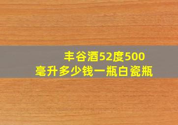 丰谷酒52度500毫升多少钱一瓶白瓷瓶