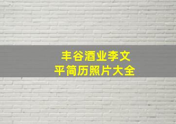 丰谷酒业李文平简历照片大全