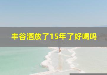 丰谷酒放了15年了好喝吗