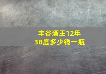 丰谷酒王12年38度多少钱一瓶