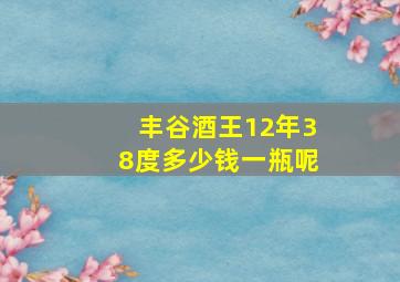 丰谷酒王12年38度多少钱一瓶呢