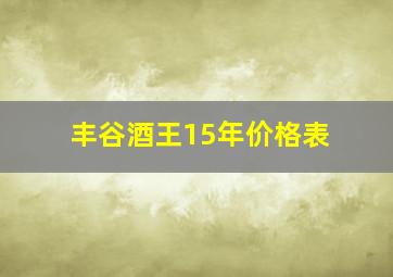 丰谷酒王15年价格表