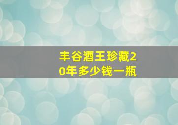 丰谷酒王珍藏20年多少钱一瓶