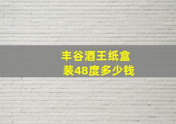 丰谷酒王纸盒装48度多少钱