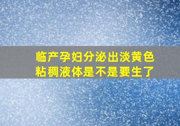 临产孕妇分泌出淡黄色粘稠液体是不是要生了