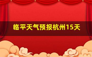 临平天气预报杭州15天