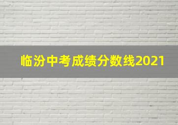 临汾中考成绩分数线2021