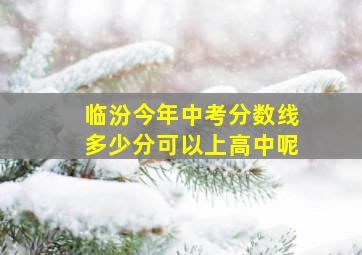 临汾今年中考分数线多少分可以上高中呢