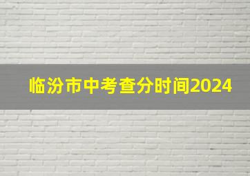 临汾市中考查分时间2024