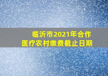 临沂市2021年合作医疗农村缴费截止日期