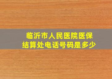 临沂市人民医院医保结算处电话号码是多少