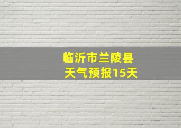 临沂市兰陵县天气预报15天